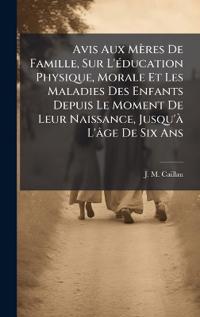 Avis Aux Mères De Famille, Sur L'Ã(c)ducation Physique, Morale Et Les Maladies Des Enfants Depuis Le Moment De Leur Naissance, Jusqu'Ã L'âge De Six An