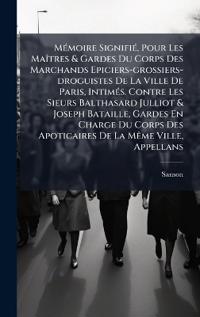 MÃ(c)moire SignifiÃ(c), Pour Les MaÃ(R)tres & Gardes Du Corps Des Marchands Epiciers-grossiers-droguistes De La Ville De Paris, IntimÃ(c)s. Contre Les Sieurs Balthasard Julliot & Joseph Bataille, Gardes En Charge Du Corps Des Apoticaires De La MÃame Ville,