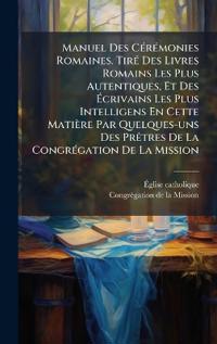Manuel Des CÃ(c)rÃ(c)monies Romaines. TirÃ(c) Des Livres Romains Les Plus Autentiques, Et Des Ãcrivains Les Plus Intelligens En Cette Matière Pa