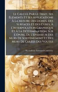 Le Calcul Par Le Trait, Ses Ã?lÃ(c)ments Et Ses Applications Ã? La Mesure Des Lignes, Des Surfaces Et Des Cubes, Ã? L'interpolation Graphique Et Ã? La DÃ(c)termination, Sur L'Ã(c)pure, De L'Ã(c)paisseur Des Murs De Soutènement Et Des Murs