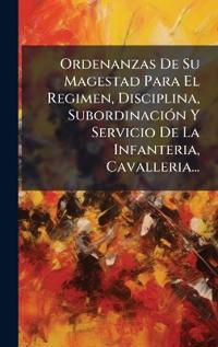 Ordenanzas De Su Magestad Para El Regimen, Disciplina, SubordinaciÃ3n Y Servicio De La Infanteria, Cavalleria...