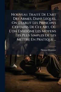 Nouveau TraitÃ(c) De L'art Des Armes, Dans Lequel On Ã?tablit Les Principes Certains De Cet Art, OÃ¹ L'on Enseigne Les Moyens Les Plus Simples De Les Mettre En Pratique ...