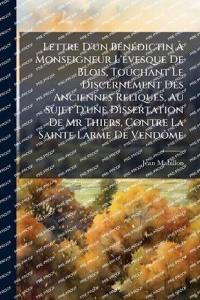 Lettre D'un BÃ(c)nÃ(c)dictin Ã? Monseigneur L'Ã(c)vesque De Blois, Touchant Le Discernement Des Anciennes Reliques, Au Sujet D'une Dissertation De Mr Thiers, Contre La Sainte Larme De VendÃ´me