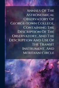 Annals Of The Astronomical Observatory Of George-town College, Containing The Description Of The Observatory, And The Description And Use Of The Transit Instrument, And Meridian-circle