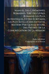 Manuel Des CÃ(c)rÃ(c)monies Romaines. TirÃ(c) Des Livres Romains Les Plus Autentiques, Et Des Ã?crivains Les Plus Intelligens En Cette Matière Par Quelques-uns Des PrÃatres De La CongrÃ(c)gation De La Mission