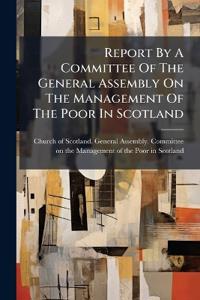 Report By A Committee Of The General Assembly On The Management Of The Poor In Scotland