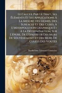 Le Calcul Par Le Trait, Ses Ã?lÃ(c)ments Et Ses Applications Ã? La Mesure Des Lignes, Des Surfaces Et Des Cubes, Ã? L'interpolation Graphique Et Ã? La DÃ(c)termination, Sur L'Ã(c)pure, De L'Ã(c)paisseur Des Murs De Soutènement Et Des Murs