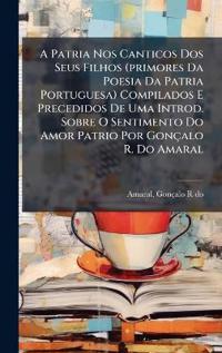 Bokomslag för "A Patria Nos Canticos Dos Seus Filhos (primores Da Poesia Da Patria Portuguesa) Compilados E Precedidos De Uma Introd. Sobre O Sentimento Do Amor Patrio Por Gonçalo R. Do Amaral"