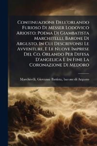 Continuazione Dell'orlando Furioso Di Messer Lodovico Ariosto; Poema Di Giambatista Marchitelli, Barone Di Argusto. In Cui Descrivonsi Le Avventure, E