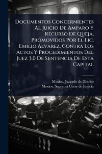 Documentos Concernientes Al Juicio De Amparo Y Recurso De Queja, Promovidos Por El Lic. Emilio Alvarez, Contra Los Actos Y Procedimientos Del Juez 3.0 De Sentencia De Esta Capital