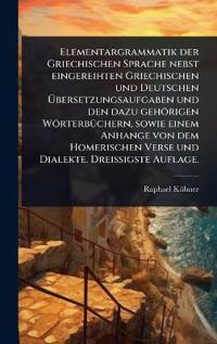 Elementargrammatik der Griechischen Sprache nebst eingereihten Griechischen und Deutschen Ã?bersetzungsaufgaben und den dazu gehörigen WörterbÃ1/4chern, sowie einem Anhange von dem Homerischen Verse und Dialekte. DreiÃ?igste Auflage.