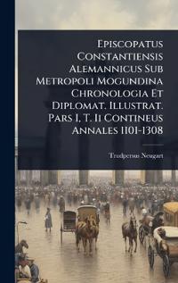 Episcopatus Constantiensis Alemannicus Sub Metropoli Mogundina Chronologia Et Diplomat. Illustrat. Pars I, T. Ii Contineus Annales 1101-1308