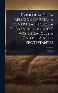Evidencia De La ReligiÃ3n Cristiana Contra La Filosofia De La Incredulidad Y Voz De La Iglesia CatÃ3lica A Los Protestantes