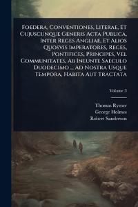 Foedera, Conventiones, Literae, Et Cujuscunque Generis Acta Publica, Inter Reges Angliae, Et Alios Quosvis Imperatores, Reges, Pontifices, Principes, Vel Communitates, Ab Ineunte Saeculo Duodecimo ... Ad Nostra Usque Tempora, Habita Aut Tractata