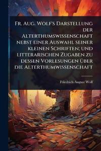 Fr. Aug. Wolf's Darstellung der Alterthumswissenschaft nebst einer Auswahl seiner kleinen Schriften; und litterarischen Zugaben zu dessen Vorlesungen Ã1/4ber die Alterthumwissenschaft