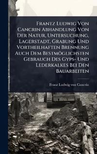 Frantz Ludwig Von Cancrin Abhandlung Von Der Natur, Untersuchung, Lagerstadt, Grabung Und Vortheilhaften Brennung Auch Dem Bestmöglichsten Gebrauch Des Gyps- Und Lederkalkes Bei Den Bauarbeiten