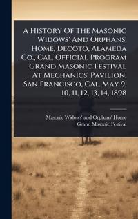A History Of The Masonic Widows' And Orphans' Home, Decoto, Alameda Co., Cal. Official Program Grand Masonic Festival At Mechanics' Pavilion, San Francisco, Cal. May 9, 10, 11, 12, 13, 14, 1898