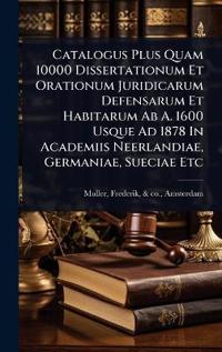 Bokomslag för "Catalogus Plus Quam 10000 Dissertationum Et Orationum Juridicarum Defensarum Et Habitarum Ab A. 1600 Usque Ad 1878 In Academiis Neerlandiae, Germaniae, Sueciae Etc"