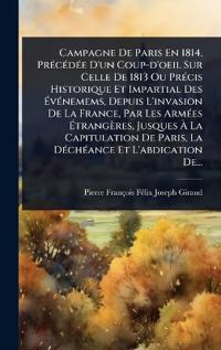 Campagne De Paris En 1814, PrÃ(c)cÃ(c)dÃ(c)e D'un Coup-d'oeil Sur Celle De 1813 Ou PrÃ(c)cis Historique Et Impartial Des Ã?vÃ(c)nemems, Depuis L'invasion De La France, Par Les ArmÃ(c)es Ã?trangères, Jusques Ã? La Capitulation De Paris, La DÃ