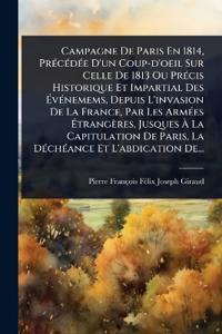 Campagne De Paris En 1814, PrÃ(c)cÃ(c)dÃ(c)e D'un Coup-d'oeil Sur Celle De 1813 Ou PrÃ(c)cis Historique Et Impartial Des Ã?vÃ(c)nemems, Depuis L'invasion De La France, Par Les ArmÃ(c)es Ã?trangères, Jusques Ã? La Capitulation De Paris, La DÃ