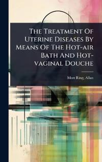 Bokomslag for "The Treatment Of Uterine Diseases By Means Of The Hot-air Bath And Hot-vaginal Douche"