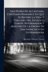 San Pedro De Alcàntara, Cristiano Romance En Que Se Refiere La Vida Y Virtudes Del Extàtico Varon, Reformador Y Maestro De La Ã"rden De San Francisco En Extremadura