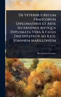 De Veteribus Regum Francorum Diplomatibus Et Arte Secernendi Antiqua Diplomata Vera Ã? Falsis Disceptatio Ii Ad R.p.d. Joannem Mabillonium ......