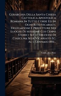 Gerarchia Della Santa Chiesa Cattolica Apostolica Romana In Tutto L'orbe Ed In Ogni Rito Vicariati, Delegazioni E Prefetture Nei Luoghi Di Missione Coi Cenni Storici Sulle Erezioni Di Ciascuna Sede Vicariato Ec. Al 1. Gennaio 1851...