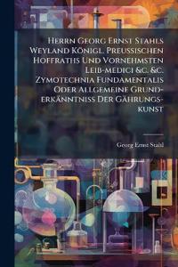 Herrn Georg Ernst Stahls Weyland Königl. PreuÃ?ischen Hoffraths Und Vornehmsten Leib-medici &c. &c. Zymotechnia Fundamentalis Oder Allgemeine Grund-erkänntniÃ? Der Gährungs-kunst
