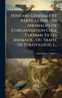 Bokomslag för "Histoire GÃ(c)nÃ(c)rale Et Particulière Des Anomalies De L'organisation Chez L'homme Eb Les Animaux... Ou TraitÃ(c) De Tèratologie, 1..."