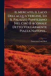 Bokomslag för "Il Mercato, Il Lago Dell'acqua Vergine, Ed Il Palazzo Panfiliano Nel Circo Agonale Detto Volgarmente Piazza Navona..."