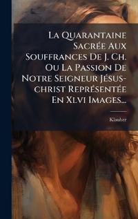 Kirjan kansi "La Quarantaine SacrÃ(c)e Aux Souffrances De J. Ch. Ou La Passion De Notre Seigneur JÃ(c)sus-christ ReprÃ(c)sentÃ(c)e En Xlvi Images..."