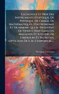 Catalogue Et Prix Des Instruments D'optique, De Physique, De Chimie, De MathÃ(c)matiques, D'astronomie Et De Marine Qui Se Trouvent Ou S'exÃ(c)cutent Dans Les Magasins Et Ateliers De Lerebours Et Secretan, Opticiens De S. M. L'empereur......