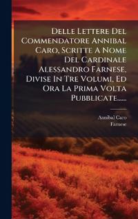 Bokomslag för "Delle Lettere Del Commendatore Annibal Caro, Scritte A Nome Del Cardinale Alessandro Farnese, Divise In Tre Volumi, Ed Ora La Prima Volta Pubblicate......"