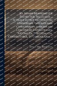 Jo. Adami Brandmeyer Presbyteri Secularis ... Schema Introductionis In Universam Theologiam Christiano-catholicam Continens Definitiones, Axiomata, Theoremata, Consectaria, Et Corollaria ...