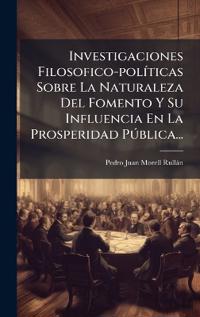 Bokomslag för "Investigaciones Filosofico-polÃ-ticas Sobre La Naturaleza Del Fomento Y Su Influencia En La Prosperidad PÃ°blica..."