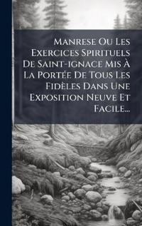 Manrese Ou Les Exercices Spirituels De Saint-ignace Mis Ã? La PortÃ(c)e De Tous Les Fidèles Dans Une Exposition Neuve Et Facile...