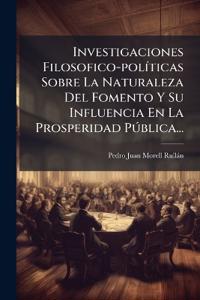 Investigaciones Filosofico-polÃ-ticas Sobre La Naturaleza Del Fomento Y Su Influencia En La Prosperidad Pðblica...