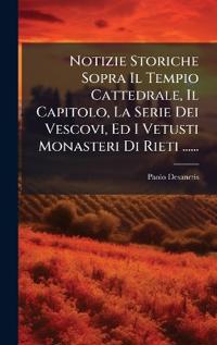 Notizie Storiche Sopra Il Tempio Cattedrale, Il Capitolo, La Serie Dei Vescovi, Ed I Vetusti Monasteri Di Rieti ......