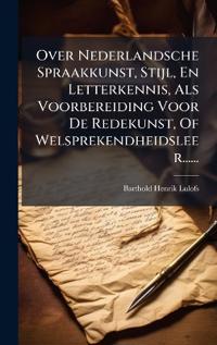 Bokomslag för "Over Nederlandsche Spraakkunst, Stijl, En Letterkennis, Als Voorbereiding Voor De Redekunst, Of Welsprekendheidsleer......"