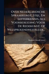 Over Nederlandsche Spraakkunst, Stijl, En Letterkennis, Als Voorbereiding Voor De Redekunst, Of Welsprekendheidsleer......