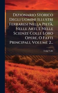 Dizionario Storico Degli Uomini Illustri Ferraresi Nella PietÃ, Nelle Arti, E Nelle Scienze Colle Loro Opere, O Fatti Principali, Volume 2...