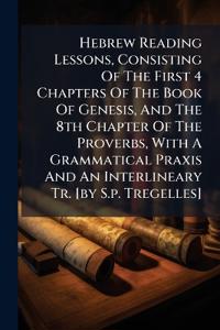 Hebrew Reading Lessons, Consisting Of The First 4 Chapters Of The Book Of Genesis, And The 8th Chapter Of The Proverbs, With A Grammatical Praxis And An Interlineary Tr. [by S.p. Tregelles]