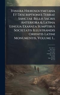Itinera Hierosolymitana Et Descriptiones Terrae Sanctae Bellis Sacris Anteriora & Latina Lingua Exarata Sumptibus Societatis Illustrandis Orientis Latini Monumentis, Volume 1...