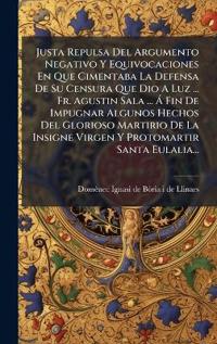 Justa Repulsa Del Argumento Negativo Y Equivocaciones En Que Cimentaba La Defensa De Su Censura Que Dio A Luz ... Fr. Agustin Sala ... Ã Fin De Impugnar Algunos Hechos Del Glorioso Martirio De La Insigne Virgen Y Protomartir Santa Eulalia...