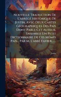 Nouvelle Traduction De L'abrÃ(c)gÃ(c) Historique De Justin, Avec Deux Cartes GÃ(c)ographiques Des Païs Dont Parle Cet Auteur, Ensemble Un Petit Dictionnaire De Ces MÃames Païs... Par M. L'abbÃ(c) Favier, ......