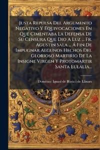 Justa Repulsa Del Argumento Negativo Y Equivocaciones En Que Cimentaba La Defensa De Su Censura Que Dio A Luz ... Fr. Agustin Sala ... Ã Fin De Impugnar Algunos Hechos Del Glorioso Martirio De La Insigne Virgen Y Protomartir Santa Eulalia...
