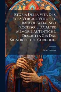 Istoria Della Vita Di S. Rosa Vergine Viterbese Raccolta Dal Suo Processo, E Da Altre Memorie Autentiche, Descritta Gia Dal Signor Pietro Coretini...