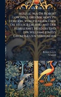 Auszug Aus Dr Robert Lowth's, Lord Bischofs Zu London, Vorlesungen Ã?ber Die Heilige Dichtkunst Der Hebräermit Herders Und [sir William] Jones's Grundsätzen Verbunden ......
