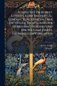 Auszug Aus Dr Robert Lowth's, Lord Bischofs Zu London, Vorlesungen Ã?ber Die Heilige Dichtkunst Der Hebräermit Herders Und [sir William] Jones's Grundsätzen Verbunden ......